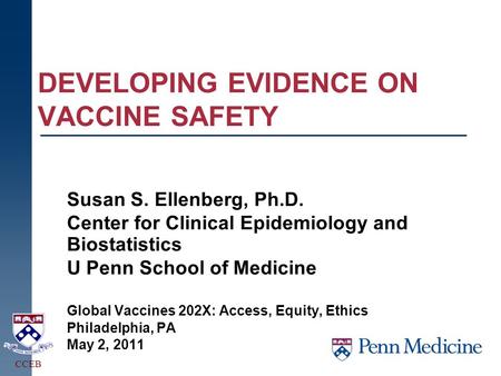 DEVELOPING EVIDENCE ON VACCINE SAFETY Susan S. Ellenberg, Ph.D. Center for Clinical Epidemiology and Biostatistics U Penn School of Medicine Global Vaccines.