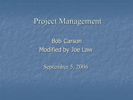 Project Management Bob Carson Bob Carson Modified by Joe Law September 5, 2006.