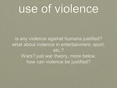 Use of violence is any violence against humans justified? what about violence in entertainment, sport, etc.? Wars? just war theory, more below. how can.