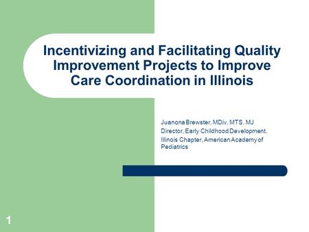 1 Incentivizing and Facilitating Quality Improvement Projects to Improve Care Coordination in Illinois Juanona Brewster, MDiv, MTS, MJ Director, Early.