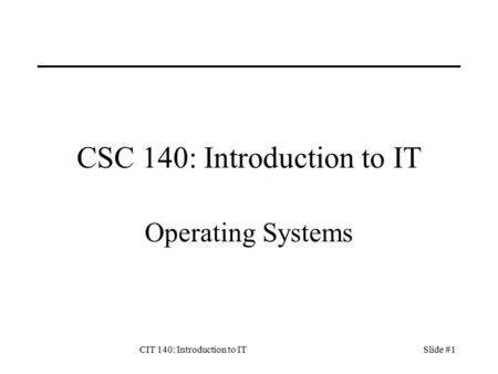 CIT 140: Introduction to ITSlide #1 CSC 140: Introduction to IT Operating Systems.