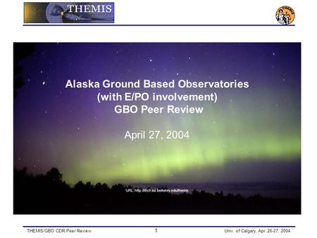 THEMIS/GBO CDR Peer Review 1 Univ. of Calgary, Apr. 26-27, 2004 Alaska Ground Based Observatories (with E/PO involvement) GBO Peer Review April 27, 2004.