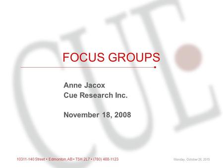 10311-140 Street Edmonton, AB T5H 2L7 (780) 488-1123 Monday, October 26, 2015 FOCUS GROUPS Anne Jacox Cue Research Inc. November 18, 2008.