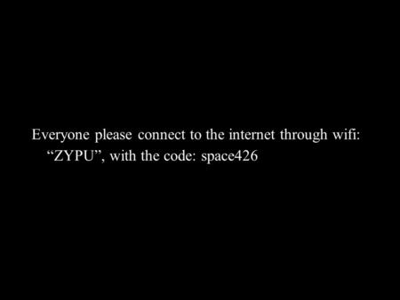 Everyone please connect to the internet through wifi: “ZYPU”, with the code: space426.