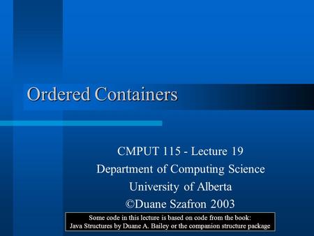 Ordered Containers CMPUT 115 - Lecture 19 Department of Computing Science University of Alberta ©Duane Szafron 2003 Some code in this lecture is based.