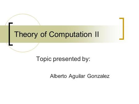 Theory of Computation II Topic presented by: Alberto Aguilar Gonzalez.