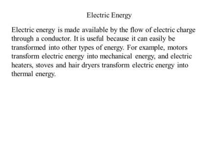 Electric Energy Electric energy is made available by the flow of electric charge through a conductor. It is useful because it can easily be transformed.