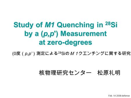 Feb. 14 2006 defense Study of M1 Quenching in 28 Si by a (p,p') Measurement at zero-degrees 核物理研究センター 松原礼明 (0 度（ p,p’ ）測定による 28 Si のＭ１クエンチングに関する研究 )