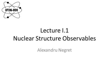 Lecture I.1 Nuclear Structure Observables Alexandru Negret.