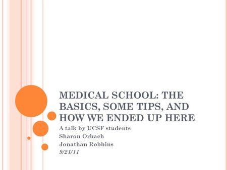 MEDICAL SCHOOL: THE BASICS, SOME TIPS, AND HOW WE ENDED UP HERE A talk by UCSF students Sharon Orbach Jonathan Robbins 9/21/11.