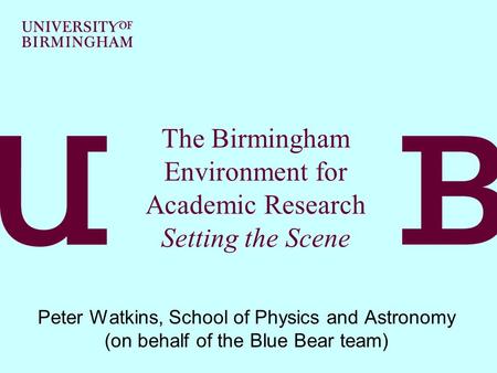 The Birmingham Environment for Academic Research Setting the Scene Peter Watkins, School of Physics and Astronomy (on behalf of the Blue Bear team)