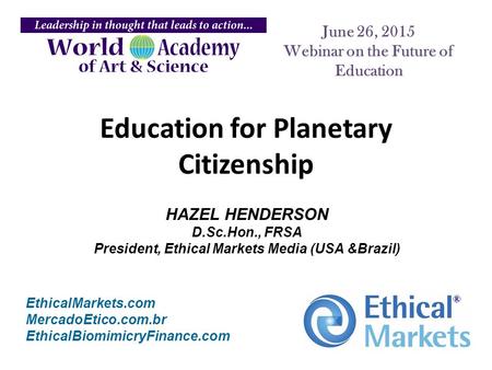 EthicalMarkets.com MercadoEtico.com.br EthicalBiomimicryFinance.com June 26, 2015 Webinar on the Future of Education HAZEL HENDERSON D.Sc.Hon., FRSA President,