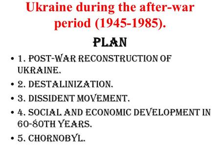 Ukraine during the after-war period (1945-1985). Plan 1. Post-war reconstruction of Ukraine. 2. Destalinization. 3. Dissident movement. 4. Social and economic.