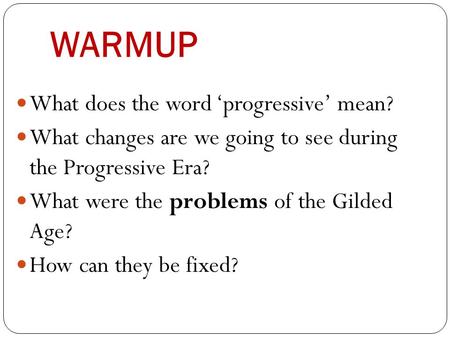 WARMUP What does the word ‘progressive’ mean? What changes are we going to see during the Progressive Era? What were the problems of the Gilded Age? How.