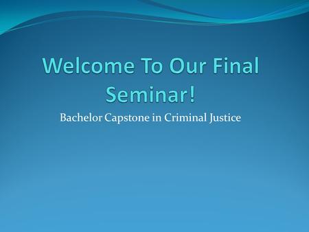 Bachelor Capstone in Criminal Justice. Welcome to Your Final Seminar! For many of you this will be the last Seminar that you attend before graduation,