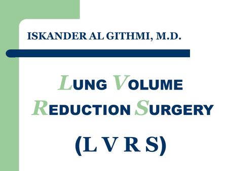 ISKANDER AL GITHMI, M.D. L UNG V OLUME R EDUCTION S URGERY ( L V R S )