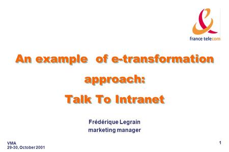 VMA 29-30, October 2001 1 An example of e-transformation approach: Talk To Intranet Frédérique Legrain marketing manager.