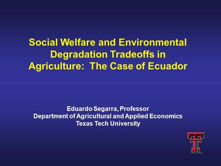 Social Welfare and Environmental Degradation Tradeoffs in Agriculture: The Case of Ecuador Eduardo Segarra, Professor Department of Agricultural and Applied.