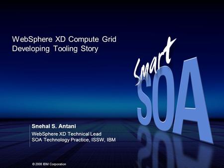 © 2008 IBM Corporation Snehal S. Antani WebSphere XD Technical Lead SOA Technology Practice, ISSW, IBM WebSphere XD Compute Grid Developing Tooling Story.