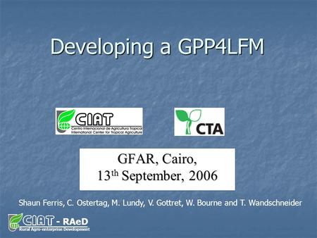 - RAeD Rural Agro-enterprise Development GFAR, Cairo, 13 th September, 2006 Developing a GPP4LFM Shaun Ferris, C. Ostertag, M. Lundy, V. Gottret, W. Bourne.