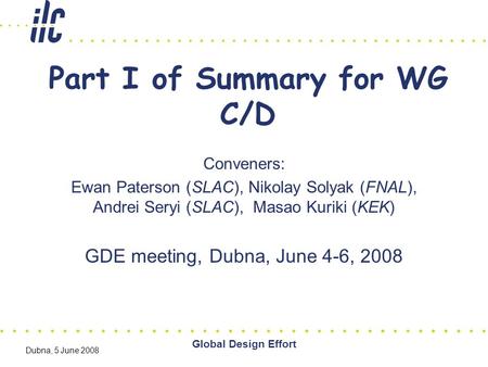 Global Design Effort Dubna, 5 June 2008 Part I of Summary for WG C/D Conveners: Ewan Paterson (SLAC), Nikolay Solyak (FNAL), Andrei Seryi (SLAC), Masao.