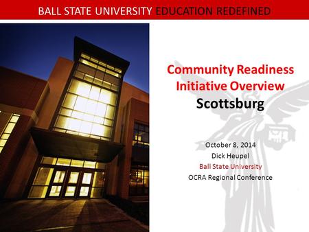 BALL STATE UNIVERSITY EDUCATION REDEFINED Community Readiness Initiative Overview Scottsburg October 8, 2014 Dick Heupel Ball State University OCRA Regional.