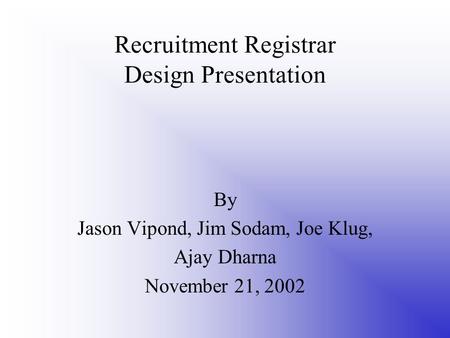 Recruitment Registrar Design Presentation By Jason Vipond, Jim Sodam, Joe Klug, Ajay Dharna November 21, 2002.