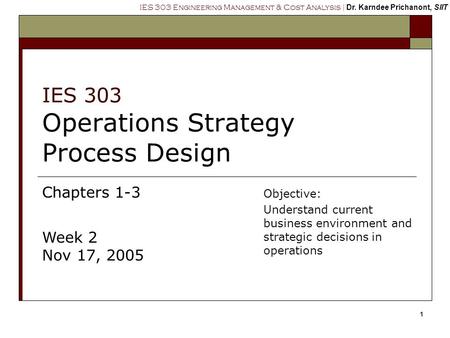 IES 303 Engineering Management & Cost Analysis | Dr. Karndee Prichanont, SIIT 1 IES 303 Operations Strategy Process Design Chapters 1-3 Week 2 Nov 17,