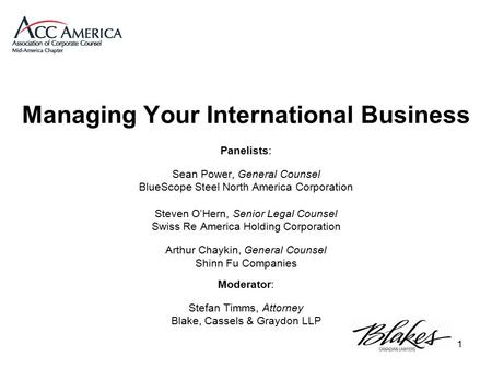 1 Managing Your International Business Panelists: Sean Power, General Counsel BlueScope Steel North America Corporation Steven O’Hern, Senior Legal Counsel.