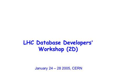 LHC Database Developers ’ Workshop (2D) January 24 – 28 2005, CERN.