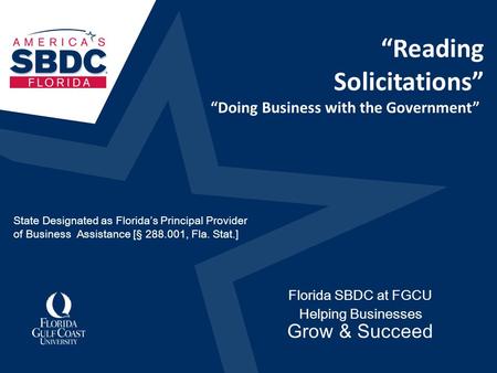 “Reading Solicitations” Florida SBDC at FGCU Helping Businesses Grow & Succeed “Doing Business with the Government” State Designated as Florida’s Principal.