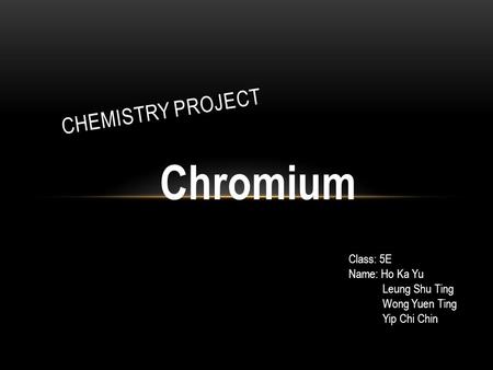 Chromium CHEMISTRY PROJECT Class: 5E Name: Ho Ka Yu Leung Shu Ting Wong Yuen Ting Yip Chi Chin.