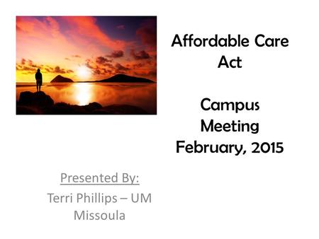 Affordable Care Act Campus Meeting February, 2015 Presented By: Terri Phillips – UM Missoula.