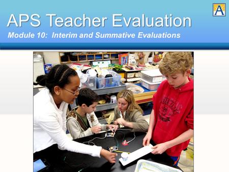 APS Teacher Evaluation Module 10: Interim and Summative Evaluations.