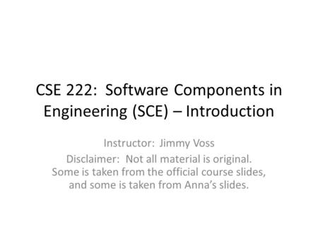 CSE 222: Software Components in Engineering (SCE) – Introduction Instructor: Jimmy Voss Disclaimer: Not all material is original. Some is taken from the.