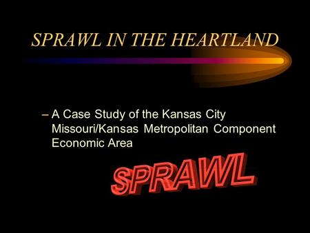 SPRAWL IN THE HEARTLAND –A Case Study of the Kansas City Missouri/Kansas Metropolitan Component Economic Area.