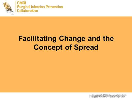 Facilitating Change and the Concept of Spread Content adapted for CMRI Collaboratives from materials developed by the Institute for Healthcare Improvement.