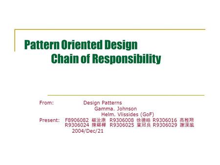 Pattern Oriented Design Chain of Responsibility From:Design Patterns Gamma. Johnson Helm. Vlissides (GoF) Present: F8906082 楊汝康 R9306008 徐德皓 R9306016 高稚翔.