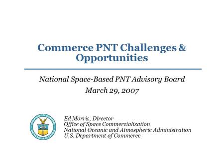 Ed Morris, Director Office of Space Commercialization National Oceanic and Atmospheric Administration U.S. Department of Commerce Commerce PNT Challenges.