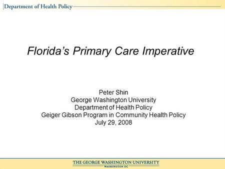 Florida’s Primary Care Imperative Peter Shin George Washington University Department of Health Policy Geiger Gibson Program in Community Health Policy.