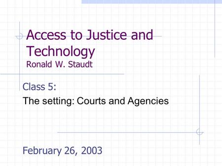 Access to Justice and Technology Ronald W. Staudt Class 5: The setting: Courts and Agencies February 26, 2003.