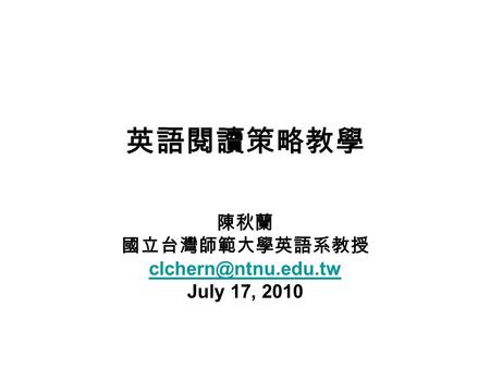 英語閱讀策略教學 陳秋蘭 國立台灣師範大學英語系教授 July 17, 2010