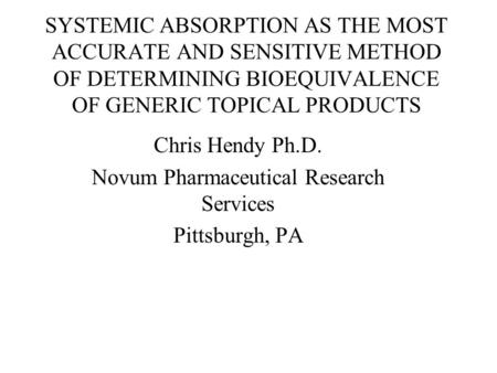 SYSTEMIC ABSORPTION AS THE MOST ACCURATE AND SENSITIVE METHOD OF DETERMINING BIOEQUIVALENCE OF GENERIC TOPICAL PRODUCTS Chris Hendy Ph.D. Novum Pharmaceutical.