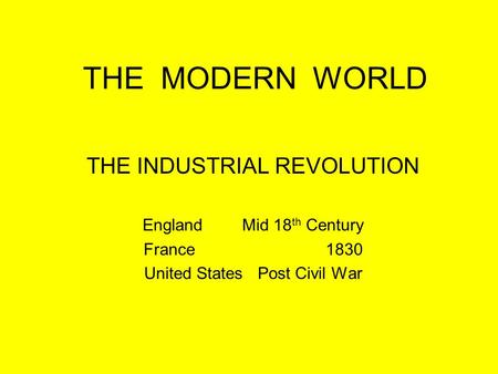 THE MODERN WORLD THE INDUSTRIAL REVOLUTION EnglandMid 18 th Century France 1830 United States Post Civil War.