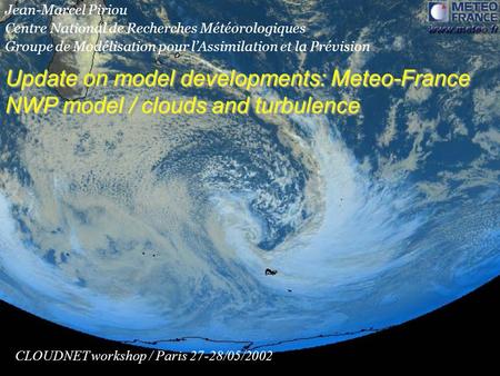 Update on model developments: Meteo-France NWP model / clouds and turbulence CLOUDNET workshop / Paris 27-28/05/2002 Jean-Marcel Piriou Centre National.