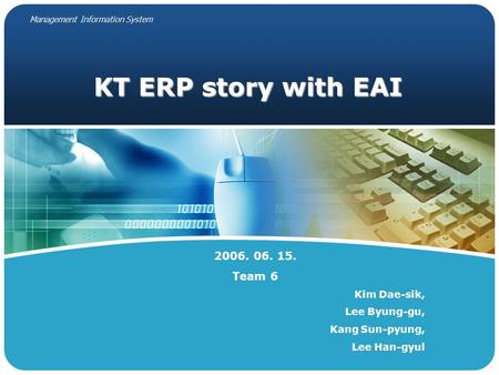 KT ERP story with EAI 2006. 06. 15. Team 6 Kim Dae-sik, Lee Byung-gu, Kang Sun-pyung, Lee Han-gyul Management Information System.