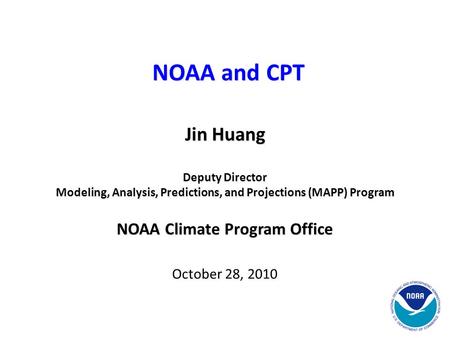 Jin Huang Deputy Director Modeling, Analysis, Predictions, and Projections (MAPP) Program NOAA Climate Program Office October 28, 2010 NOAA and CPT.