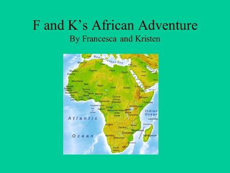 F and K’s African Adventure By Francesca and Kristen.