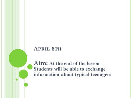 A PRIL 6 TH Aim: At the end of the lesson Students will be able to exchange information about typical teenagers.