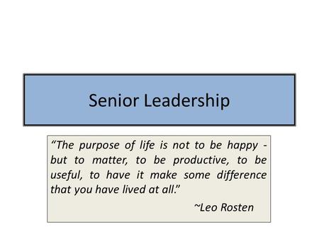 Senior Leadership “The purpose of life is not to be happy - but to matter, to be productive, to be useful, to have it make some difference that you have.